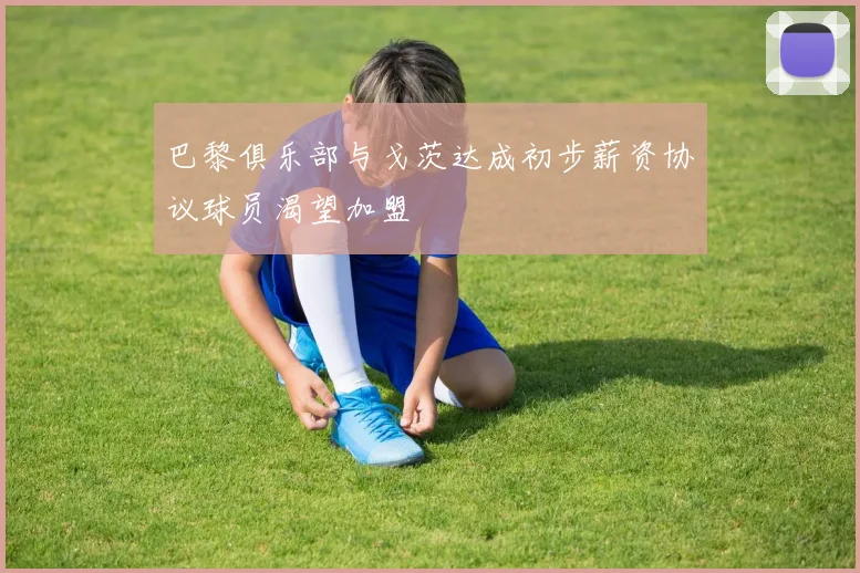 巴黎俱乐部与戈茨达成初步薪资协议球员渴望加盟